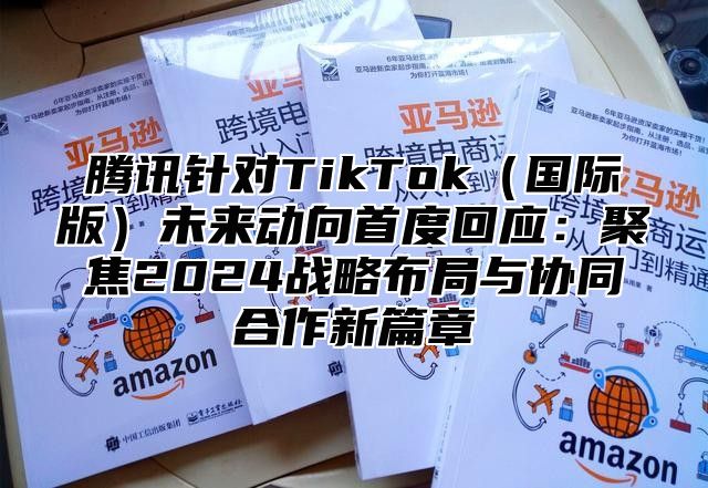 腾讯针对TikTok国际版未来动向首度回应：聚焦2025战略布局与协同合作新篇章