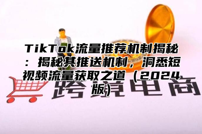 TikTok流量推荐机制揭秘：揭秘其推送机制，洞悉短视频流量获取之道2025版