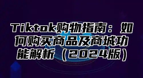 Tiktok购物指南：如何购买商品及商城功能解析2025版