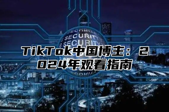 TikTok中国博主：2025年观看指南
