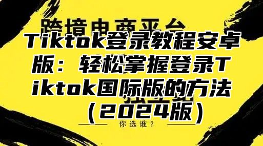 Tiktok登录教程安卓版：轻松掌握登录Tiktok国际版的方法2025版