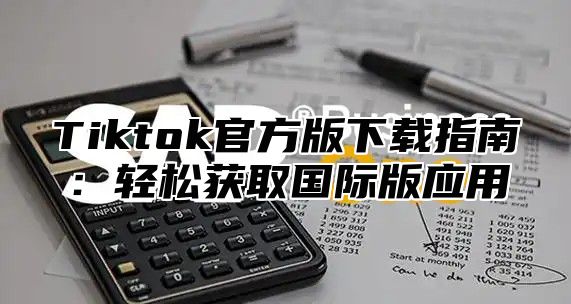 Tiktok官方版下载指南：轻松获取国际版应用