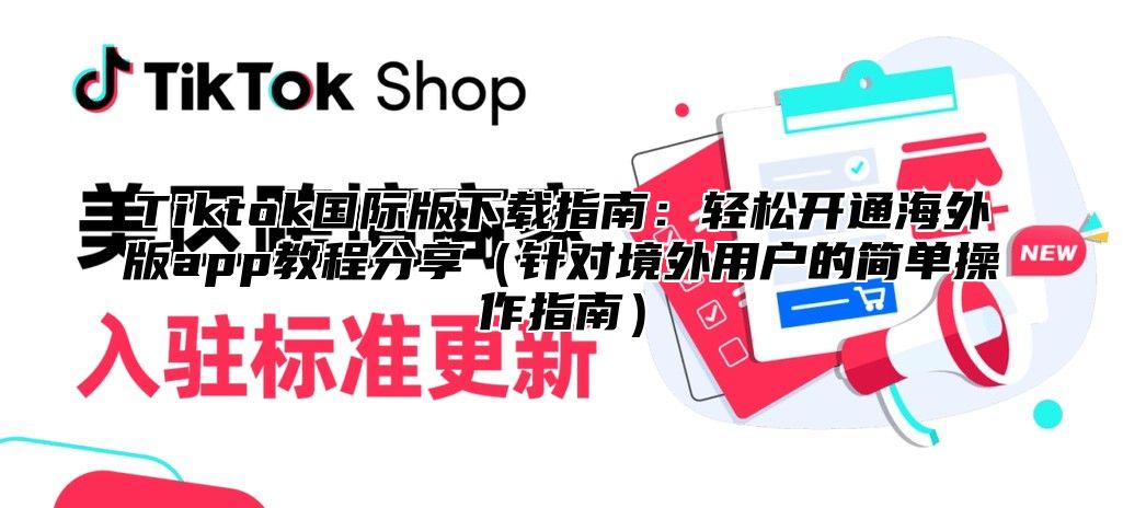Tiktok国际版下载指南：轻松开通海外版app教程分享针对境外用户的简单操作指南