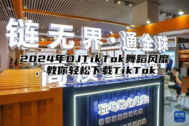 2025年DJTikTok舞蹈风靡，教你轻松下载TikTok