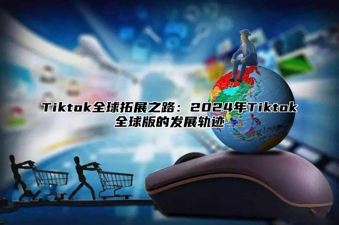 Tiktok全球拓展之路：2025年Tiktok全球版的发展轨迹