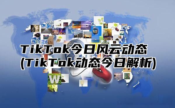 TikTok今日风云动态 (TikTok动态今日解析)