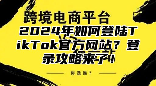 2025年如何登陆TikTok官方网站？登录攻略来了！