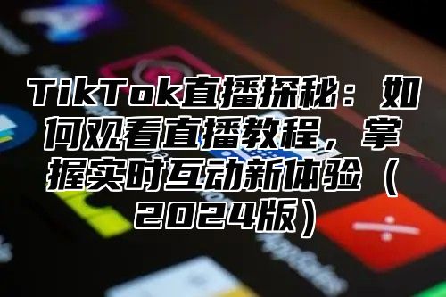 TikTok直播探秘：如何观看直播教程，掌握实时互动新体验2025版