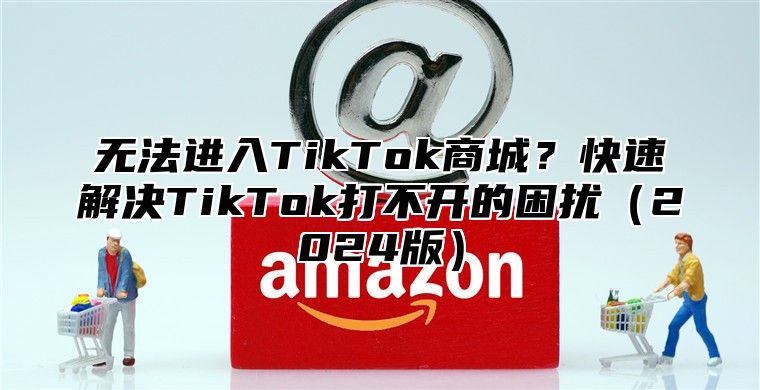 无法进入TikTok商城？快速解决TikTok打不开的困扰2025版