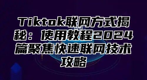 Tiktok联网方式揭秘：使用教程2025篇聚焦快速联网技术攻略