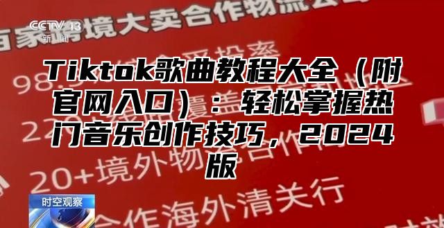 Tiktok歌曲教程大全附官网入口：轻松掌握热门音乐创作技巧，2025版
