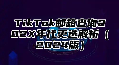 TikTok邮箱查询202X年代更迭解析2025版