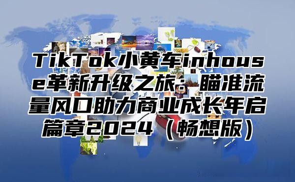 TikTok小黄车inhouse革新升级之旅：瞄准流量风口助力商业成长年启篇章2025畅想版