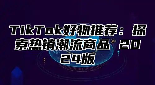 TikTok好物推荐：探索热销潮流商品 2025版