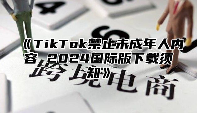 TikTok禁止未成年人内容2025国际版下载须知