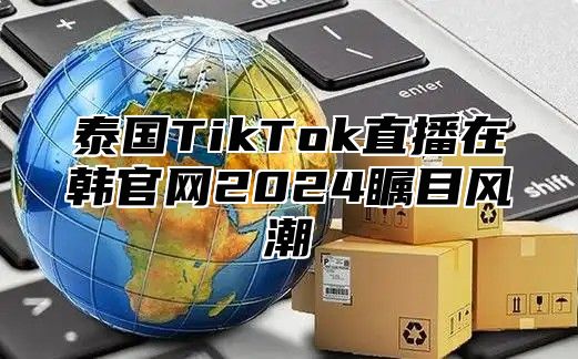 泰国TikTok直播在韩官网2025瞩目风潮
