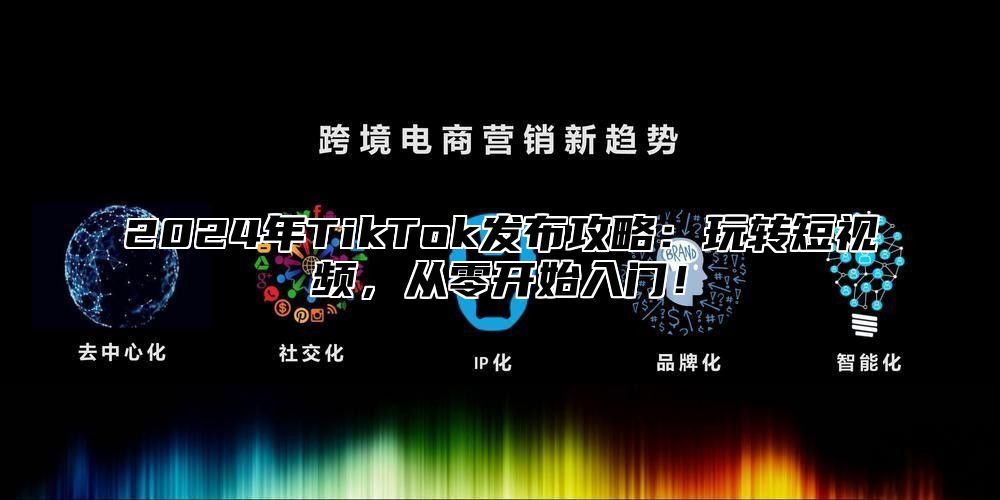 2025年TikTok发布攻略：玩转短视频，从零开始入门！