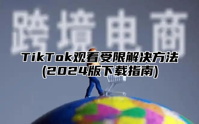TikTok观看受限解决方法(2025版下载指南)