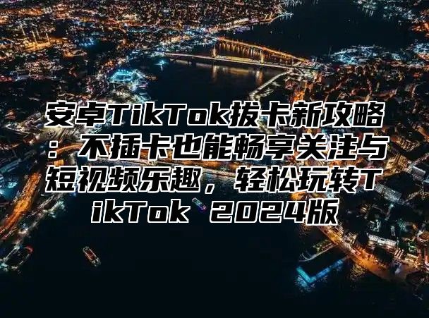 安卓TikTok拔卡新攻略：不插卡也能畅享关注与短视频乐趣，轻松玩转TikTok 2025版