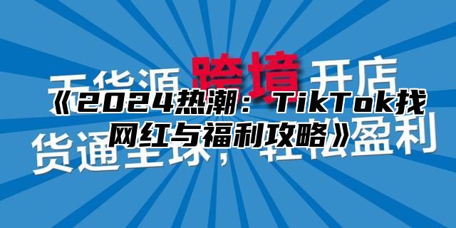 2025热潮：TikTok找网红与福利攻略