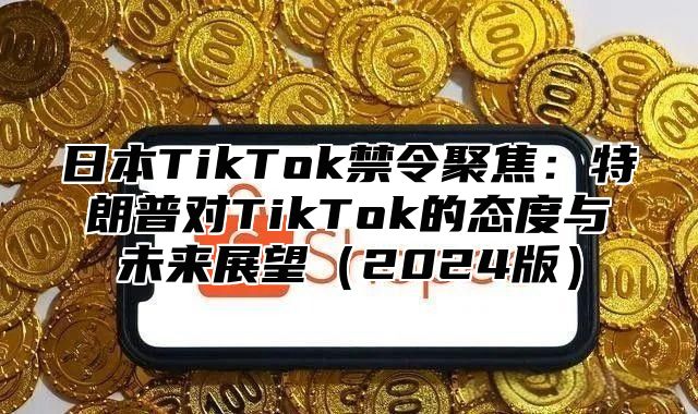 日本TikTok禁令聚焦：特朗普对TikTok的态度与未来展望2025版
