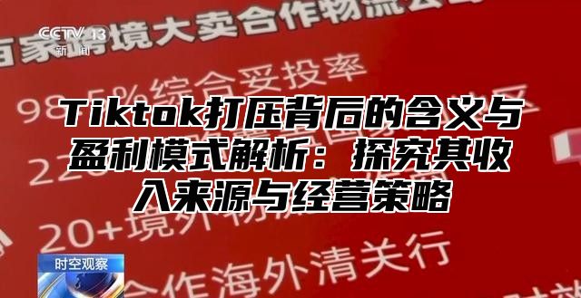 Tiktok打压背后的含义与盈利模式解析：探究其收入来源与经营策略