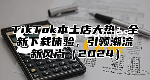 TikTok本土店大热：全新下载体验，引领潮流新风尚2025