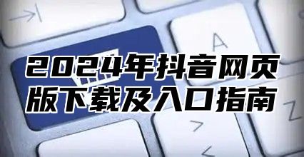 2025年抖音网页版下载及入口指南