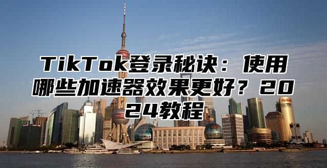 TikTok登录秘诀：使用哪些加速器效果更好？2025教程