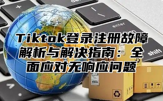 Tiktok登录注册故障解析与解决指南：全面应对无响应问题