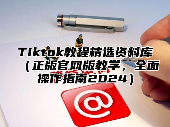 Tiktok教程精选资料库正版官网版教学，全面操作指南2025