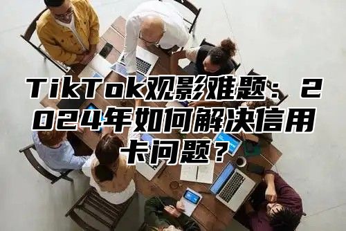 TikTok观影难题：2025年如何解决信用卡问题？