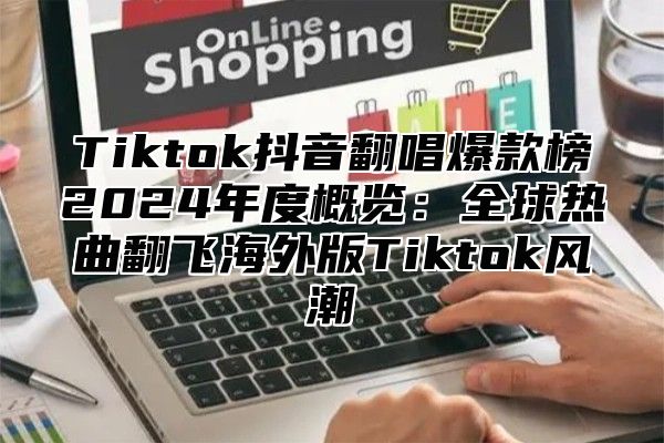 Tiktok抖音翻唱爆款榜2025年度概览：全球热曲翻飞海外版Tiktok风潮