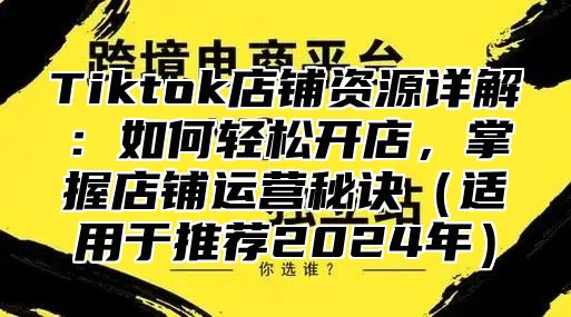 Tiktok店铺资源详解：如何轻松开店，掌握店铺运营秘诀适用于推荐2025年