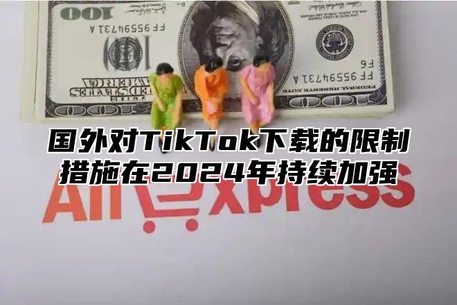 国外对TikTok下载的限制措施在2025年持续加强