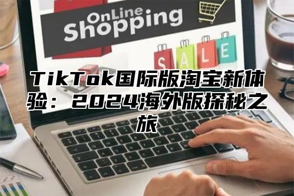 TikTok国际版淘宝新体验：2025海外版探秘之旅