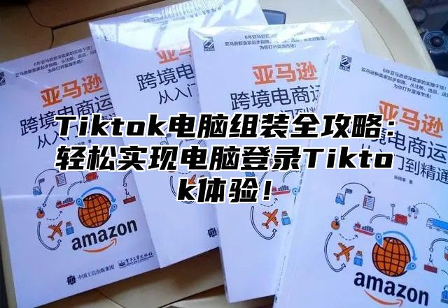 Tiktok电脑组装全攻略：轻松实现电脑登录Tiktok体验！