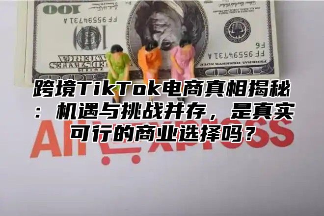 跨境TikTok电商真相揭秘：机遇与挑战并存，是真实可行的商业选择吗？