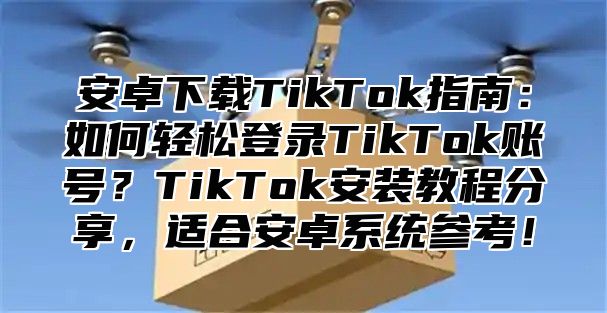 安卓下载TikTok指南：如何轻松登录TikTok账号？TikTok安装教程分享，适合安卓系统参考！