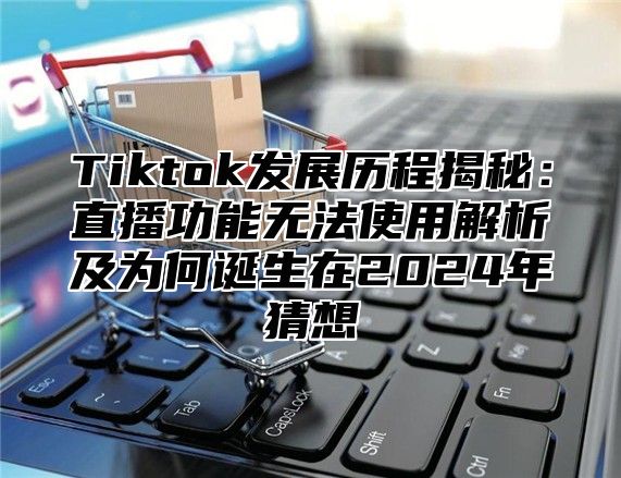 Tiktok发展历程揭秘：直播功能无法使用解析及为何诞生在2025年猜想