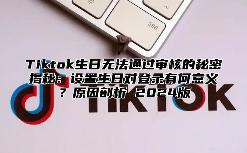 Tiktok生日无法通过审核的秘密揭秘：设置生日对登录有何意义？原因剖析 2025版