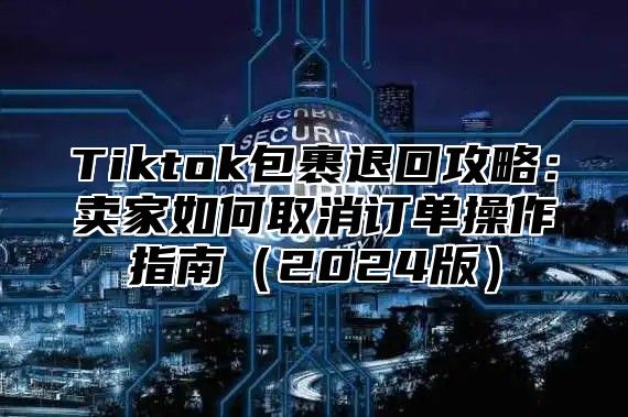 Tiktok包裹退回攻略：卖家如何取消订单操作指南2025版