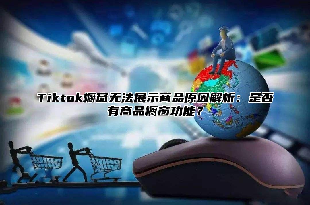 Tiktok橱窗无法展示商品原因解析：是否有商品橱窗功能？