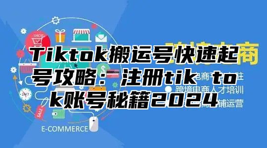 Tiktok搬运号快速起号攻略：注册tik tok账号秘籍2025