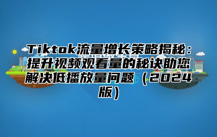 Tiktok流量增长策略揭秘：提升视频观看量的秘诀助您解决低播放量问题2025版