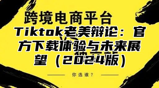 Tiktok老美辩论：官方下载体验与未来展望2025版