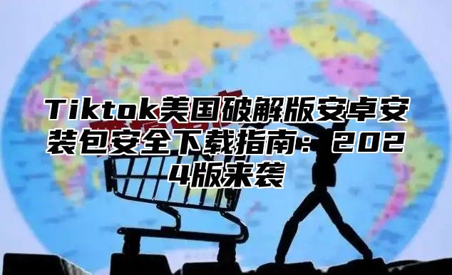 Tiktok美国破解版安卓安装包安全下载指南：2025版来袭