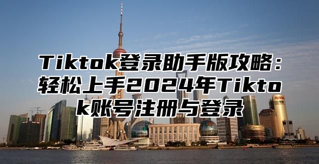 Tiktok登录助手版攻略：轻松上手2025年Tiktok账号注册与登录