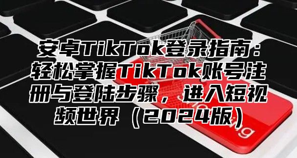 安卓TikTok登录指南：轻松掌握TikTok账号注册与登陆步骤，进入短视频世界2025版
