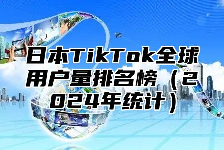 日本TikTok全球用户量排名榜2025年统计